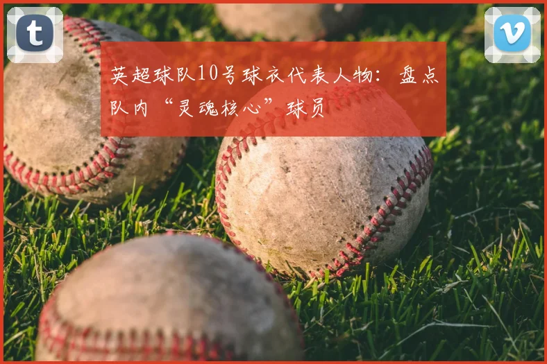 英超球队10号球衣代表人物：盘点队内“灵魂核心”球员