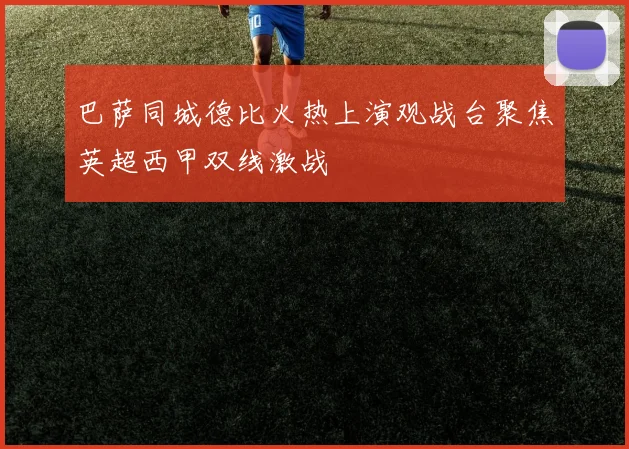 巴萨同城德比火热上演观战台聚焦英超西甲双线激战