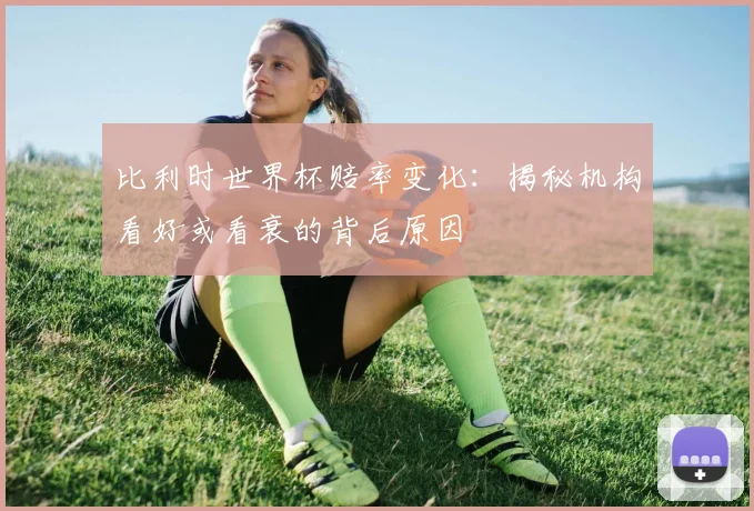 比利时世界杯赔率变化：揭秘机构看好或看衰的背后原因