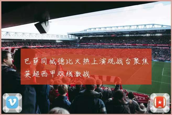 巴萨同城德比火热上演观战台聚焦英超西甲双线激战