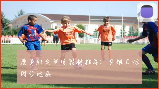 瘦身组合训练器材推荐：多维目标同步达成