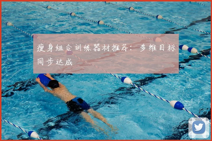 瘦身组合训练器材推荐：多维目标同步达成