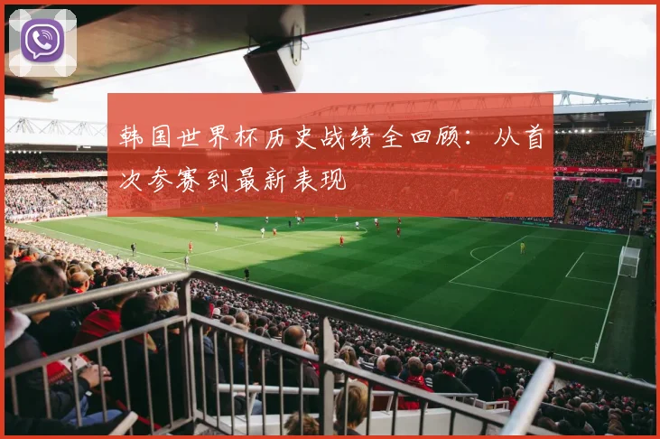 韩国世界杯历史战绩全回顾：从首次参赛到最新表现