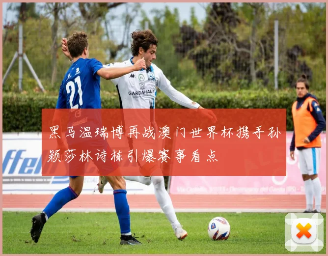 黑马温瑞博再战澳门世界杯携手孙颖莎林诗栋引爆赛事看点